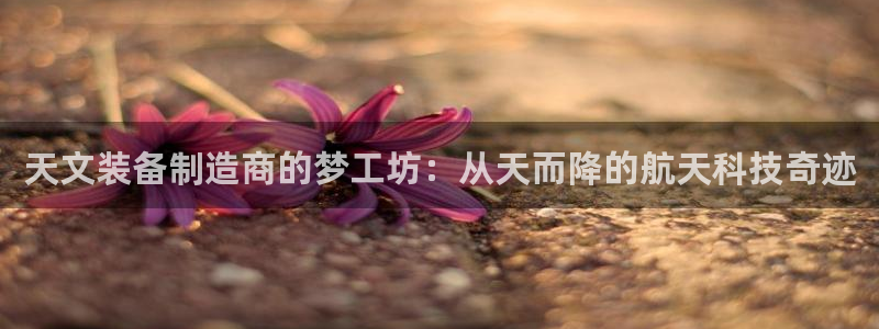 门徒娱乐盈利方法分析：天文装备制造商的梦工坊：从天而降的航天