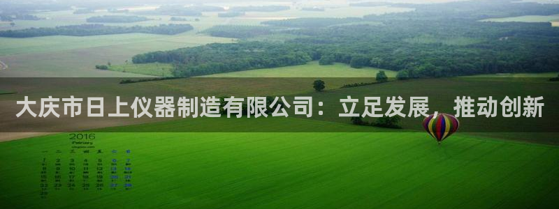 门徒娱乐平台安全吗：大庆市日上仪器制造有限公司：立足发展，推