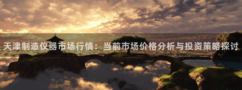 门徒娱乐正规么：天津制造仪器市场行情：当前市场价格分析与投资