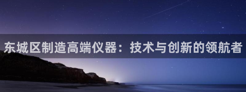 门徒娱乐平台登录官网：东城区制造高端仪器：技术与创新的领航者
