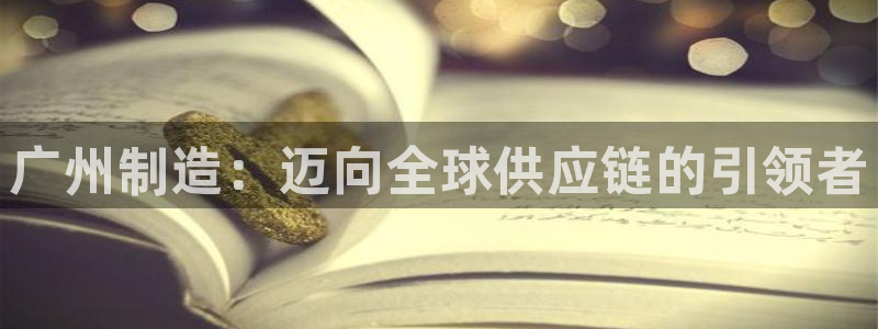 门徒娱乐注册官方微信号：广州制造：迈向全球供应链的引领者