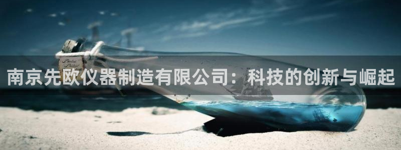 门徒娱乐平台是黑平台吗：南京先欧仪器制造有限公司：科技的创新