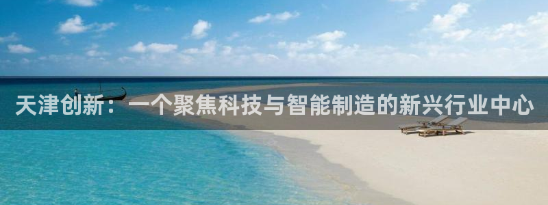 门徒娱乐是做什么的：天津创新：一个聚焦科技与智能制造的新兴行