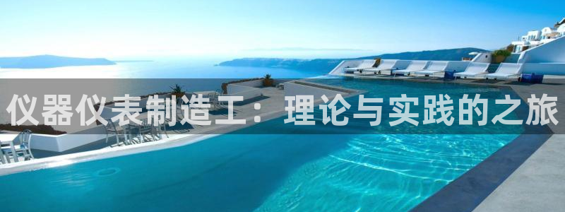 门徒娱乐网页版官网入口：仪器仪表制造工：理论与实践的之旅