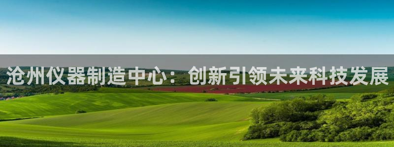 门徒娱乐平台介绍怎么写：沧州仪器制造中心：创新引领未来科技发