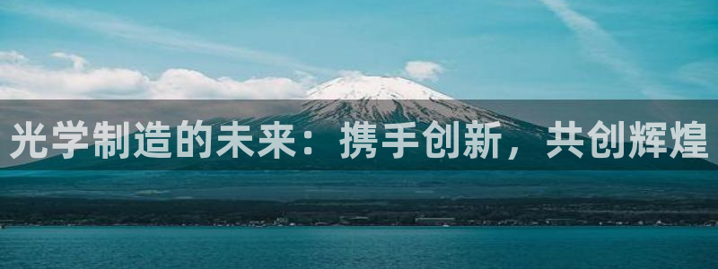 门徒娱乐登陆网站登录：光学制造的未来：携手创新，共创辉煌