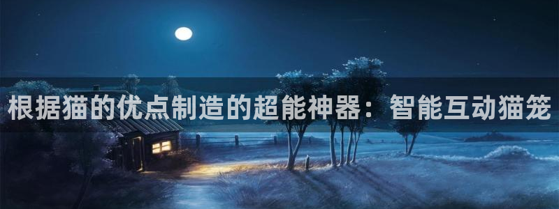 门徒娱乐在线登录网址：根据猫的优点制造的超能神器：智能互动猫