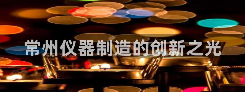 门徒娱乐帐号注册：常州仪器制造的创新之光