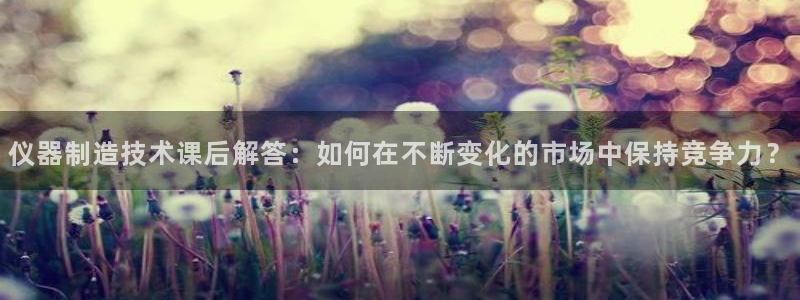 拉菲9门徒娱乐怎么样：仪器制造技术课后解答：如何在不断变化的