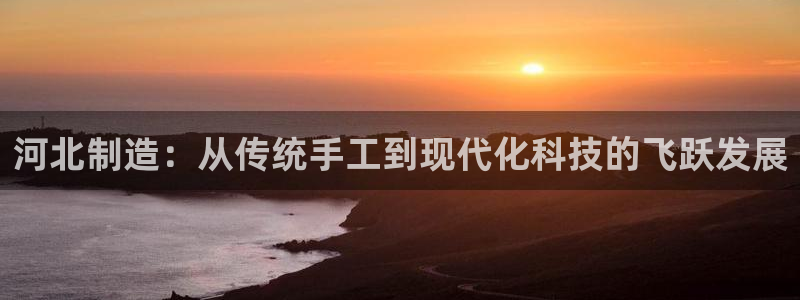 门徒娱乐-门徒娱乐注册：河北制造：从传统手工到现代化科技的飞