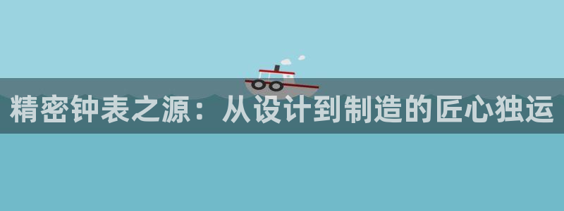门徒娱乐网页版登录：精密钟表之源：从设计到制造的匠心独运