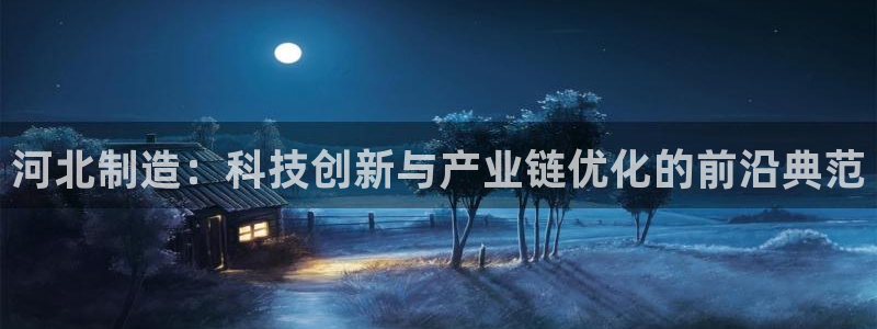 门徒娱乐网页版：河北制造：科技创新与产业链优化的前沿典范