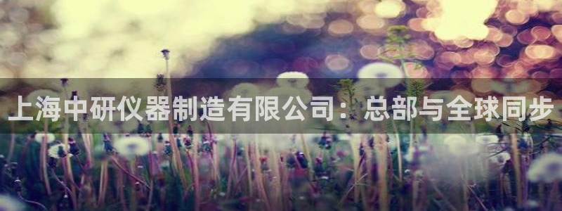 拉菲9门徒娱乐：上海中研仪器制造有限公司：总部与全球同步