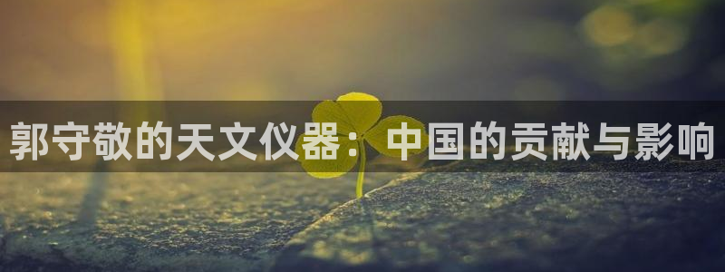 门徒娱乐盈利方法：郭守敬的天文仪器：中国的贡献与影响