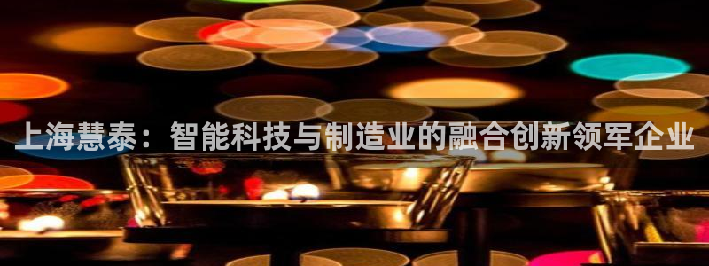 门徒第娱乐平台真的假的：上海慧泰：智能科技与制造业的融合创新