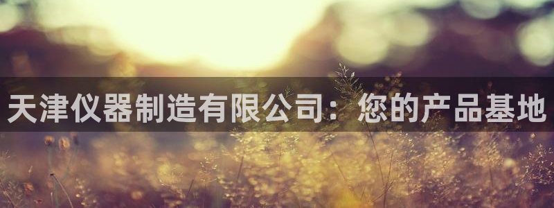 门徒娱乐登录地址在哪里：天津仪器制造有限公司：您的产品基地