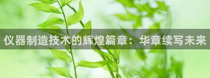 门徒娱乐平台赌博：仪器制造技术的辉煌篇章：华章续写未来