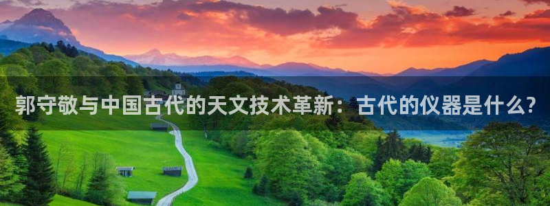 门徒娱乐挂机软件：郭守敬与中国古代的天文技术革新：古代的仪器