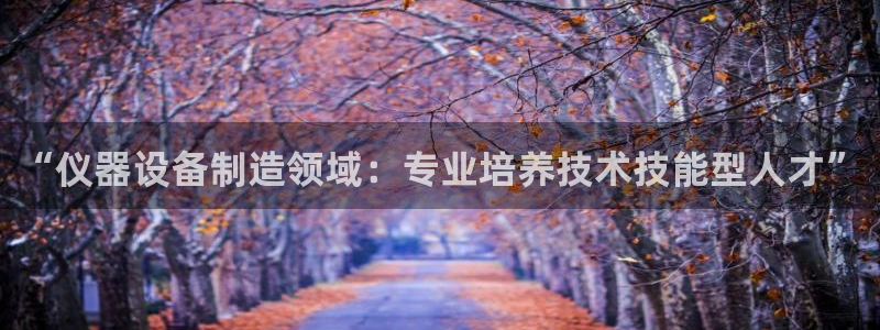 门徒娱乐 圈主管的是谁：“仪器设备制造领域：专业培养技术技能