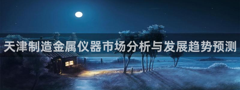 门徒娱乐代理注册多少钱：天津制造金属仪器市场分析与发展趋势预