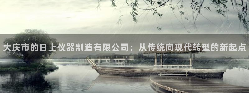 门徒娱乐老板：大庆市的日上仪器制造有限公司：从传统向现代转型