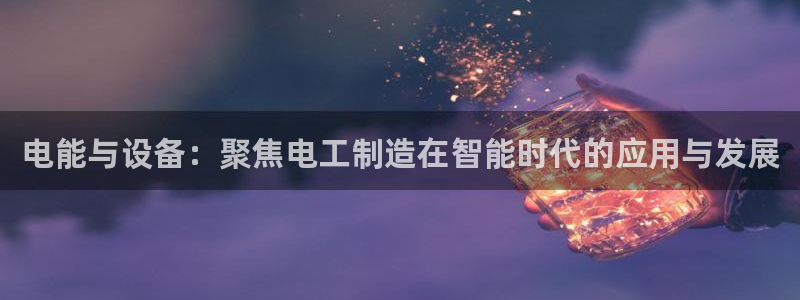 门徒娱乐成功案例：电能与设备：聚焦电工制造在智能时代的应用与