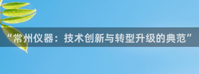 门徒娱乐官网首页下载：“常州仪器：技术创新与转型升级的典范”